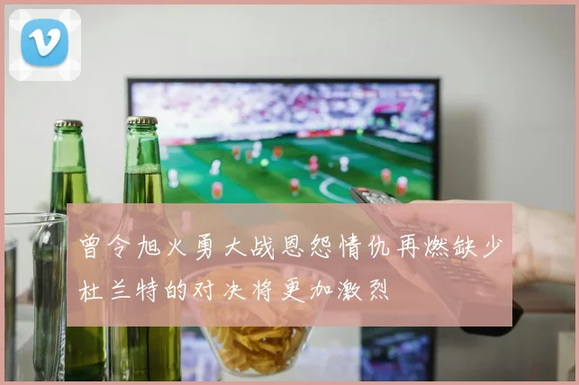 曾令旭火勇大战恩怨情仇再燃缺少杜兰特的对决将更加激烈