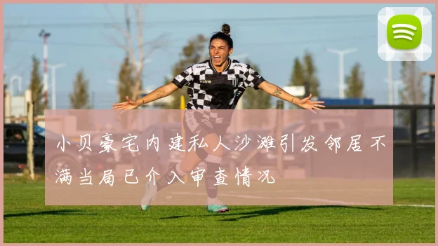小贝豪宅内建私人沙滩引发邻居不满当局已介入审查情况