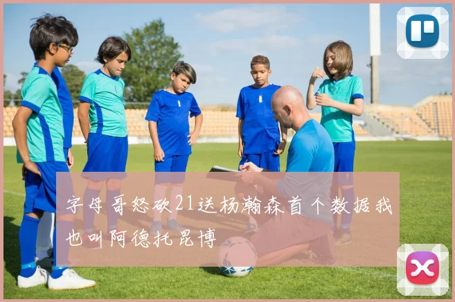 字母哥怒砍21送杨瀚森首个数据我也叫阿德托昆博