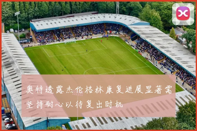 奥特透露杰伦格林康复进展显著需坚持耐心以待复出时机