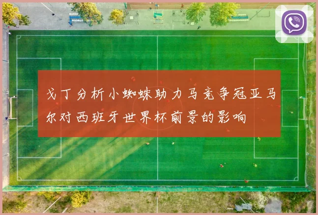 戈丁分析小蜘蛛助力马竞争冠亚马尔对西班牙世界杯前景的影响