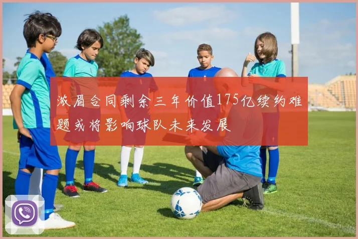 浓眉合同剩余三年价值175亿续约难题或将影响球队未来发展