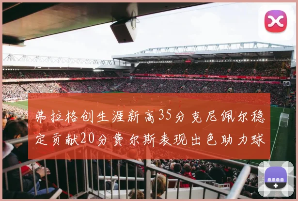 弗拉格创生涯新高35分克尼佩尔稳定贡献20分费尔斯表现出色助力球队
