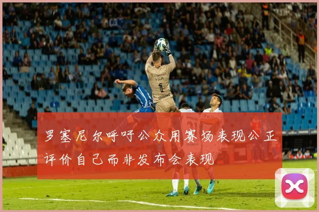 罗塞尼尔呼吁公众用赛场表现公正评价自己而非发布会表现