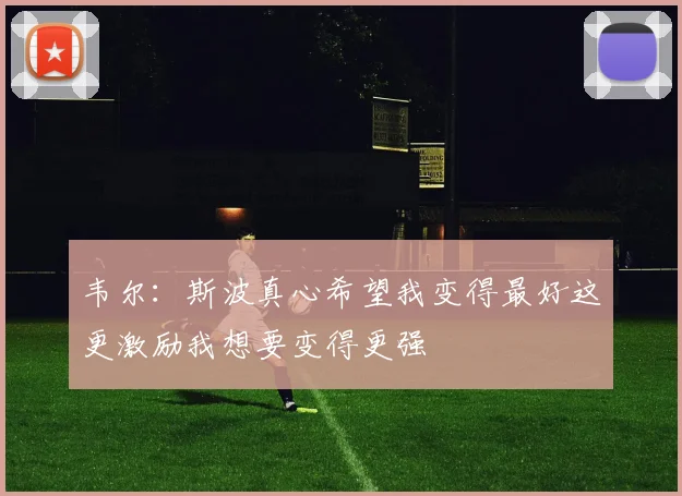 韦尔：斯波真心希望我变得最好这更激励我想要变得更强