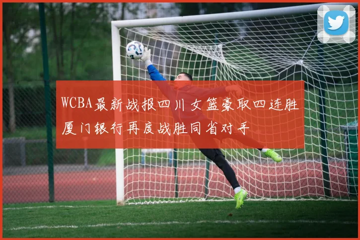 WCBA最新战报四川女篮豪取四连胜厦门银行再度战胜同省对手