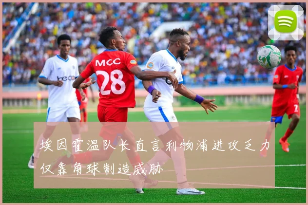 埃因霍温队长直言利物浦进攻乏力仅靠角球制造威胁