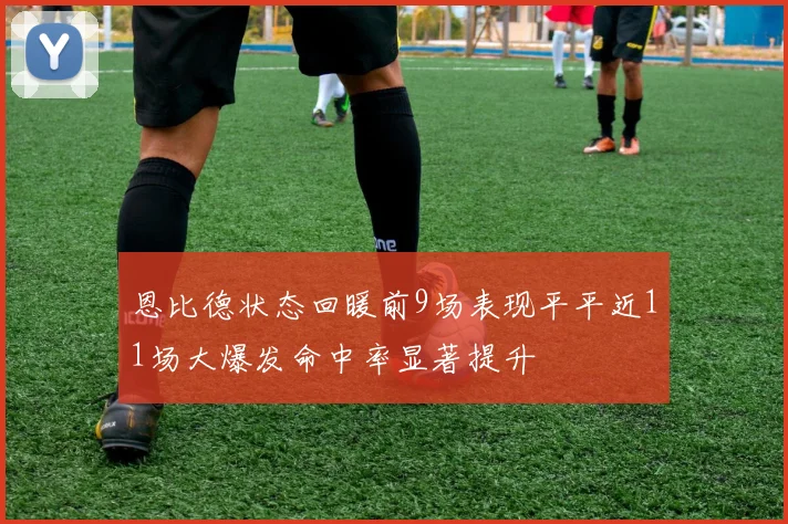 恩比德状态回暖前9场表现平平近11场大爆发命中率显著提升