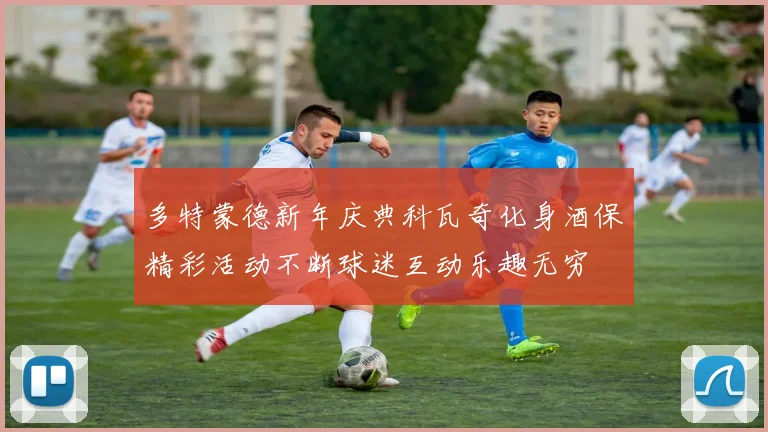 多特蒙德新年庆典科瓦奇化身酒保精彩活动不断球迷互动乐趣无穷