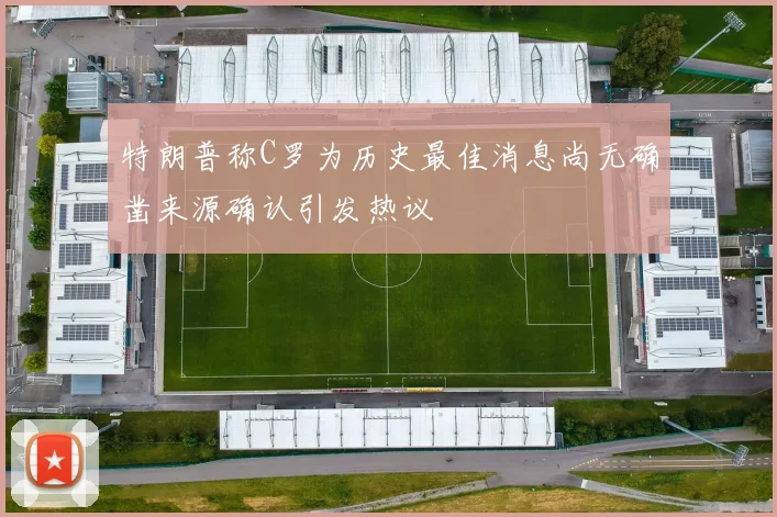 特朗普称C罗为历史最佳消息尚无确凿来源确认引发热议