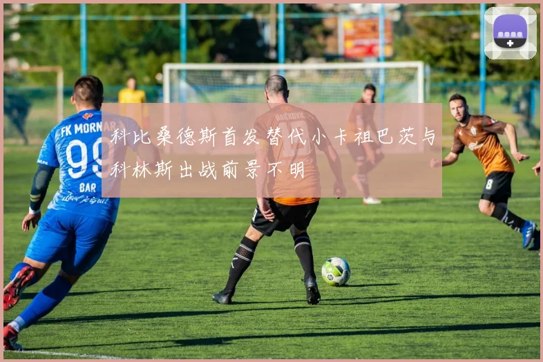 科比桑德斯首发替代小卡祖巴茨与科林斯出战前景不明