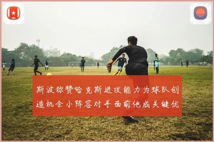 斯波称赞哈克斯进攻能力为球队创造机会小阵容对手面前他成关键优势