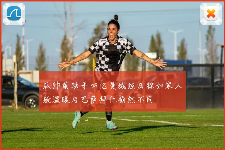 瓜帅前助手回忆曼城经历称如家人般温暖与巴萨拜仁截然不同