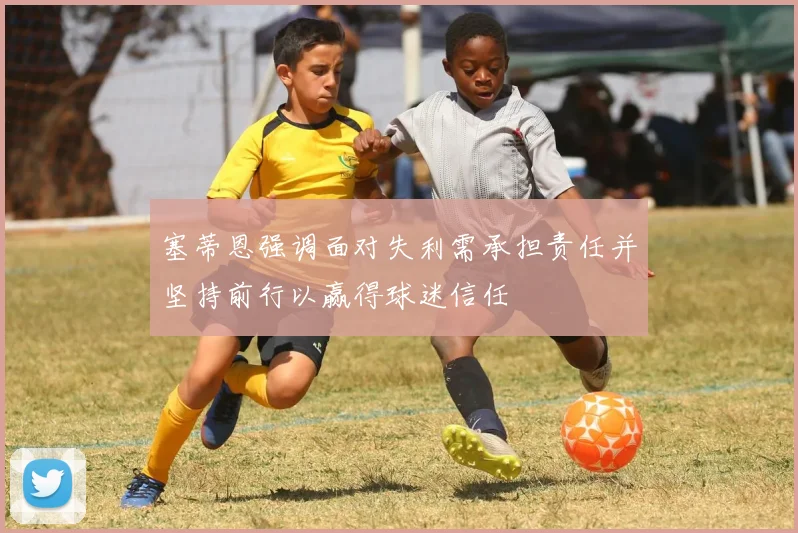 塞蒂恩强调面对失利需承担责任并坚持前行以赢得球迷信任