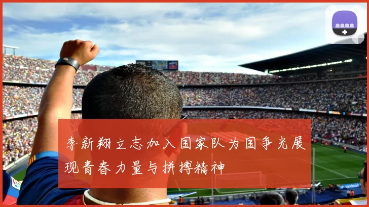 李新翔立志加入国家队为国争光展现青春力量与拼搏精神