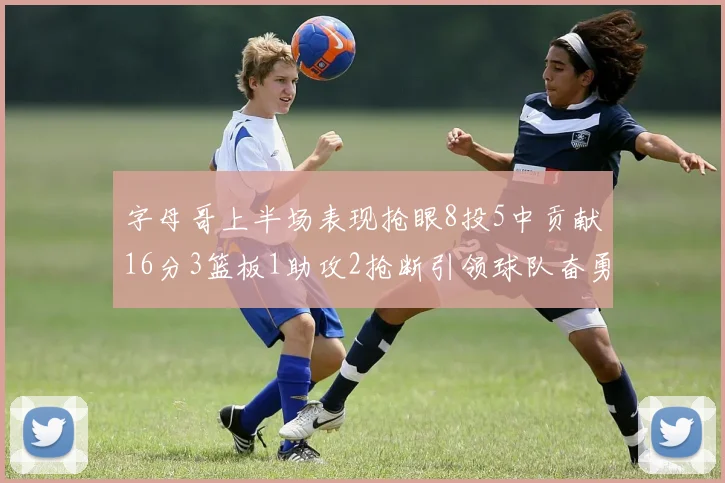 字母哥上半场表现抢眼8投5中贡献16分3篮板1助攻2抢断引领球队奋勇争先