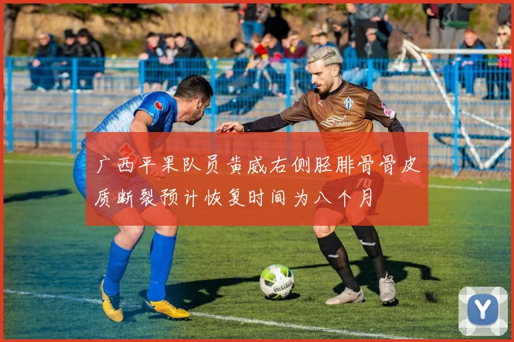 广西平果队员黄威右侧胫腓骨骨皮质断裂预计恢复时间为八个月