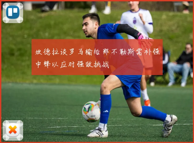 坎德拉谈罗马输给那不勒斯需补强中锋以应对强敌挑战