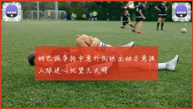姆巴佩争抢中意外倒地主动示意换人球迷心忧望无大碍