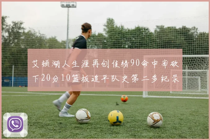 艾顿湖人生涯再创佳绩90命中率砍下20分10篮板追平队史第二多纪录