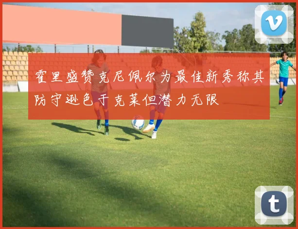 霍里盛赞克尼佩尔为最佳新秀称其防守逊色于克莱但潜力无限