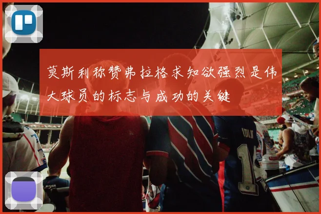 莫斯利称赞弗拉格求知欲强烈是伟大球员的标志与成功的关键
