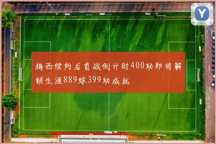 梅西续约后首战倒计时400助即将解锁生涯889球399助成就