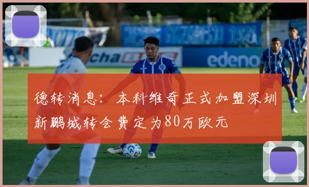德转消息：本科维奇正式加盟深圳新鹏城转会费定为80万欧元