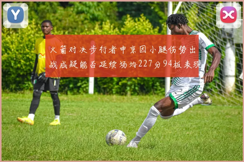 火箭对决步行者申京因小腿伤势出战成疑能否延续场均227分94板表现