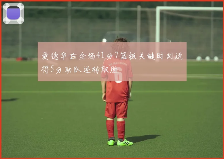 爱德华兹全场41分7篮板关键时刻连得5分助队逆转取胜