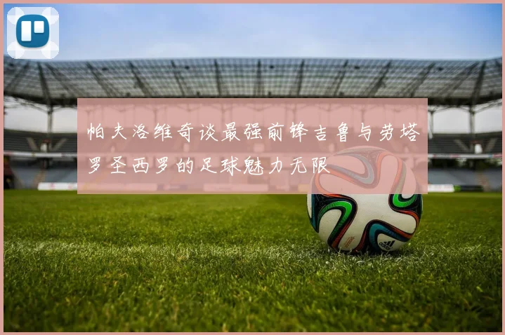 帕夫洛维奇谈最强前锋吉鲁与劳塔罗圣西罗的足球魅力无限