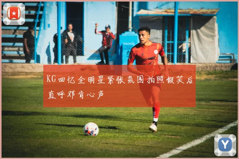 KG回忆全明星紧张氛围拍照假笑后直呼邓肯心声