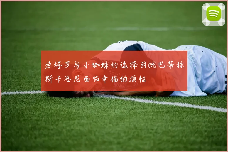 劳塔罗与小蜘蛛的选择困扰巴蒂称斯卡洛尼面临幸福的烦恼